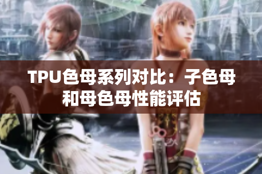 TPU色母系列對(duì)比：子色母和母色母性能評(píng)估