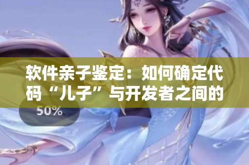 軟件親子鑒定：如何確定代碼“兒子”與開(kāi)發(fā)者之間的關(guān)系？