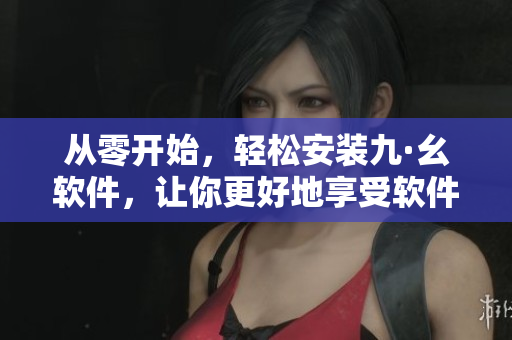 從零開始，輕松安裝九·幺軟件，讓你更好地享受軟件應(yīng)用！