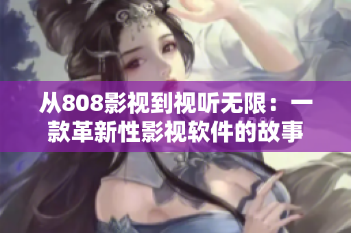 從808影視到視聽無限：一款革新性影視軟件的故事