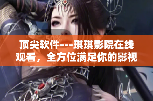 頂尖軟件---琪琪影院在線觀看，全方位滿足你的影視需求!