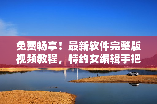 免費(fèi)暢享！最新軟件完整版視頻教程，特約女編輯手把手教你學(xué)習(xí)！