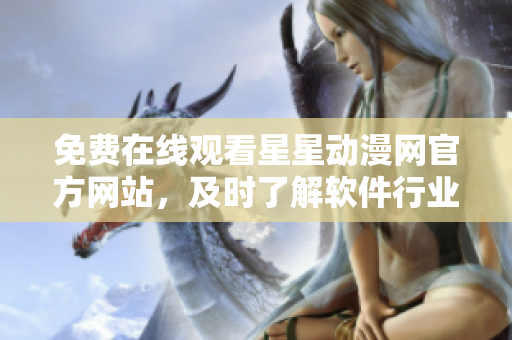 免費(fèi)在線觀看星星動(dòng)漫網(wǎng)官方網(wǎng)站，及時(shí)了解軟件行業(yè)資訊