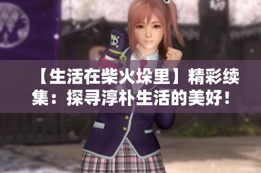 【生活在柴火垛里】精彩續(xù)集：探尋淳樸生活的美好！