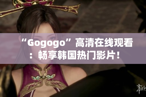 “Gogogo”高清在線觀看：暢享韓國(guó)熱門影片！