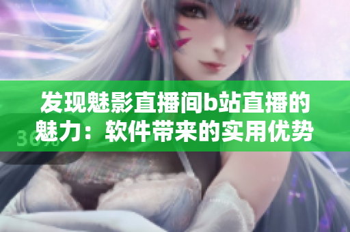 發(fā)現(xiàn)魅影直播間b站直播的魅力：軟件帶來(lái)的實(shí)用優(yōu)勢(shì)