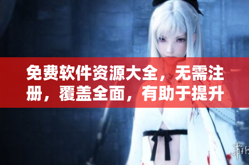 免費(fèi)軟件資源大全，無(wú)需注冊(cè)，覆蓋全面，有助于提升軟件工作效率