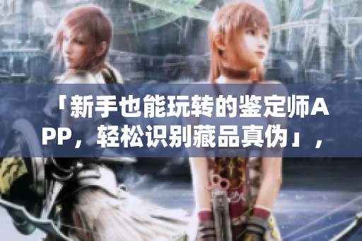 「新手也能玩轉(zhuǎn)的鑒定師APP，輕松識(shí)別藏品真?zhèn)巍?，免費(fèi)使用、實(shí)用性強(qiáng)！