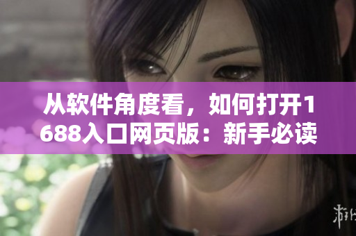 從軟件角度看，如何打開(kāi)1688入口網(wǎng)頁(yè)版：新手必讀