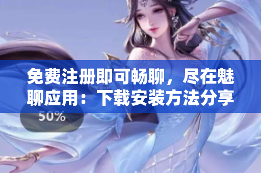 免費注冊即可暢聊，盡在魅聊應(yīng)用：下載安裝方法分享