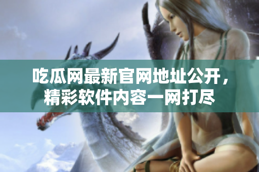 吃瓜網(wǎng)最新官網(wǎng)地址公開，精彩軟件內(nèi)容一網(wǎng)打盡