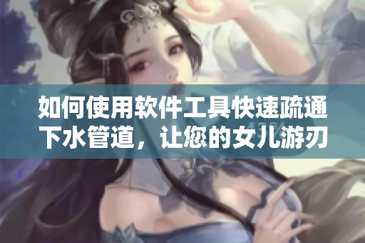 如何使用軟件工具快速疏通下水管道，讓您的女兒游刃有余
