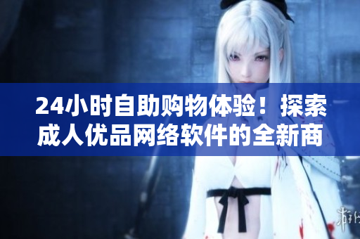 24小時自助購物體驗！探索成人優(yōu)品網(wǎng)絡(luò)軟件的全新商品世界