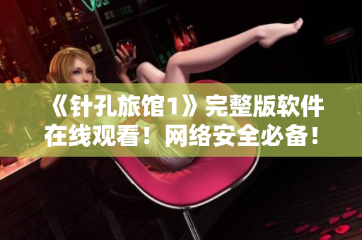 《針孔旅館1》完整版軟件在線觀看！網絡安全必備！