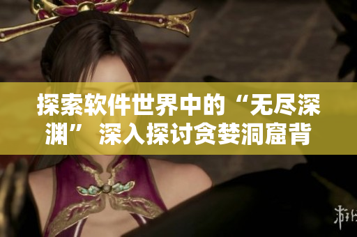 探索軟件世界中的“無盡深淵” 深入探討貪婪洞窟背后的軟件開發(fā)之路