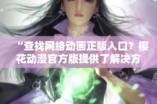 “查找網(wǎng)絡(luò)動(dòng)畫正版入口？櫻花動(dòng)漫官方版提供了解決方案！”