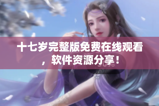 十七歲完整版免費在線觀看，軟件資源分享！