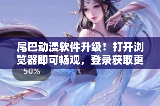 尾巴動漫軟件升級！打開瀏覽器即可暢觀，登錄獲取更多精彩動漫。