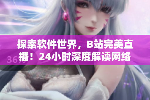探索軟件世界，B站完美直播！24小時深度解讀網(wǎng)絡軟件應用