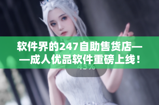 軟件界的247自助售貨店——成人優(yōu)品軟件重磅上線！