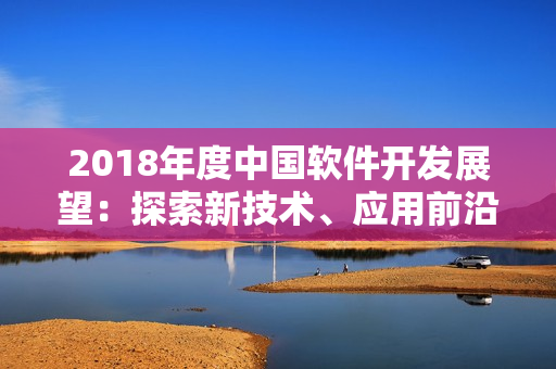 2018年度中國軟件開發(fā)展望：探索新技術(shù)、應(yīng)用前沿數(shù)據(jù)分析與智能化