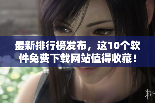 最新排行榜發(fā)布，這10個軟件免費下載網(wǎng)站值得收藏！