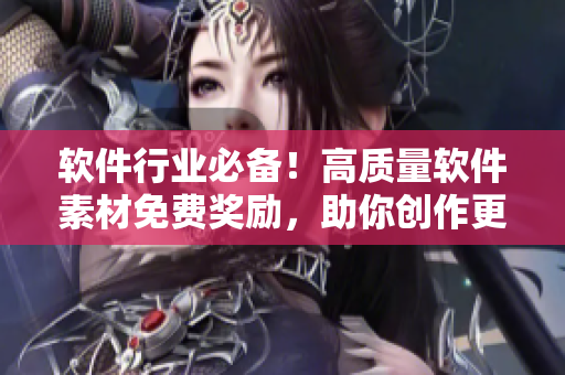 軟件行業(yè)必備！高質(zhì)量軟件素材免費(fèi)獎(jiǎng)勵(lì)，助你創(chuàng)作更好文章
