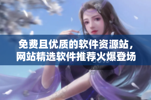 免費(fèi)且優(yōu)質(zhì)的軟件資源站，網(wǎng)站精選軟件推薦火爆登場！