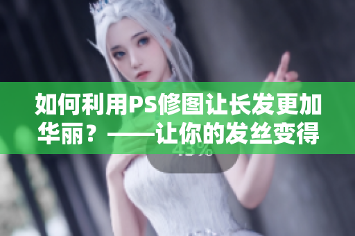 如何利用PS修圖讓長發(fā)更加華麗？——讓你的發(fā)絲變得修長、濃密、光滑