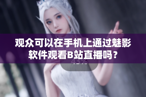 觀眾可以在手機上通過魅影軟件觀看B站直播嗎？