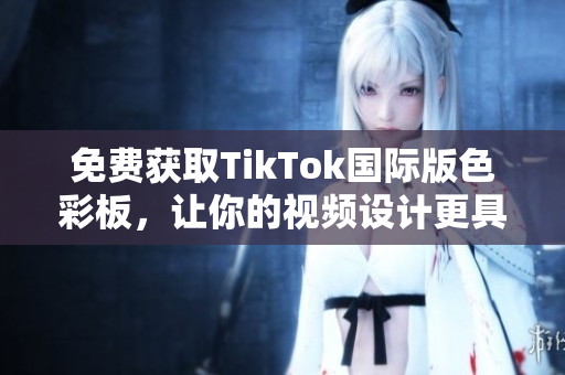 免費獲取TikTok國際版色彩板，讓你的視頻設計更具視覺沖擊力！
