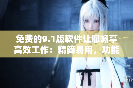 免費(fèi)的9.1版軟件讓您暢享高效工作：精簡(jiǎn)易用，功能強(qiáng)大！