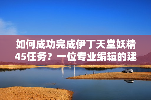 如何成功完成伊丁天堂妖精45任務(wù)？一位專業(yè)編輯的建議【軟件技巧】
