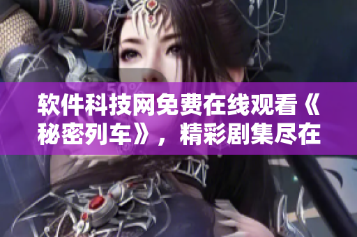 軟件科技網(wǎng)免費(fèi)在線觀看《秘密列車》，精彩劇集盡在其中