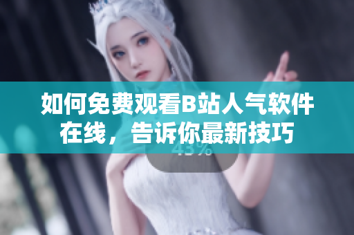 如何免費觀看B站人氣軟件在線，告訴你最新技巧