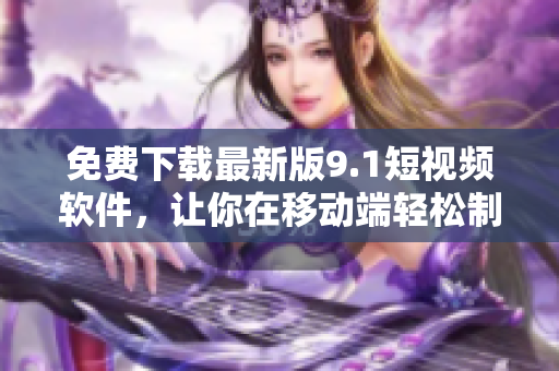 免費(fèi)下載最新版9.1短視頻軟件，讓你在移動端輕松制作創(chuàng)意視頻
