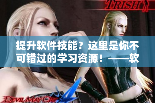 提升軟件技能？這里是你不可錯過的學(xué)習(xí)資源！——軟件技能教學(xué)視頻庫