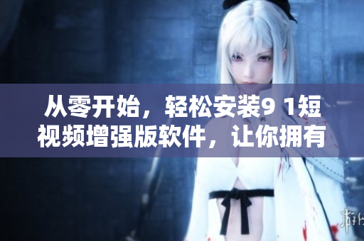 從零開始，輕松安裝9 1短視頻增強版軟件，讓你擁有更好的使用體驗