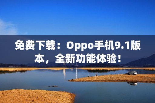 免費下載：Oppo手機9.1版本，全新功能體驗！