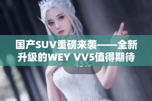 國產(chǎn)SUV重磅來襲——全新升級的WEY VV5值得期待！