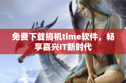 免費(fèi)下載搞機(jī)time軟件，暢享嘉興IT新時(shí)代