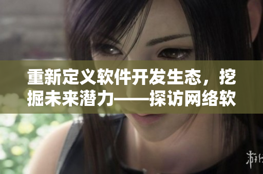 重新定義軟件開發(fā)生態(tài)，挖掘未來潛力——探訪網(wǎng)絡軟件二線三線建設
