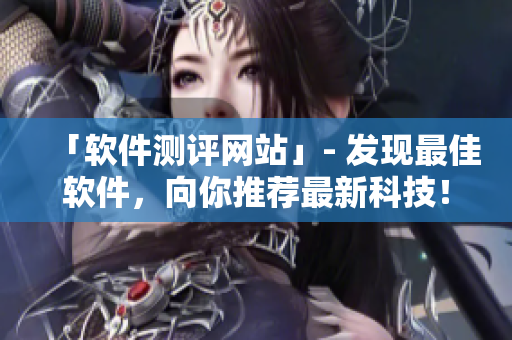 「軟件測評網(wǎng)站」- 發(fā)現(xiàn)最佳軟件，向你推薦最新科技！