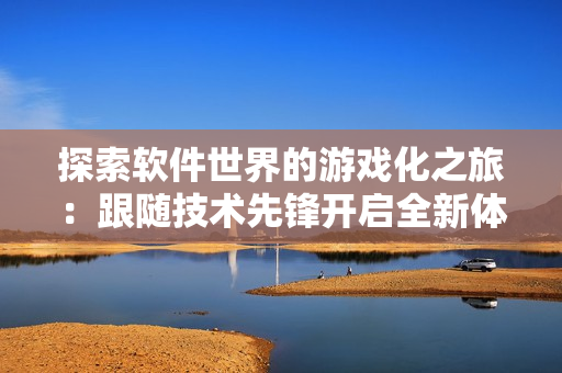 探索軟件世界的游戲化之旅：跟隨技術(shù)先鋒開啟全新體驗