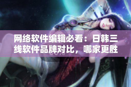 網(wǎng)絡(luò)軟件編輯必看：日韓三線軟件品牌對(duì)比，哪家更勝一籌？