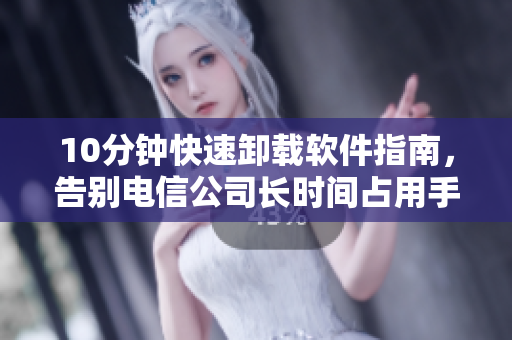 10分鐘快速卸載軟件指南，告別電信公司長時(shí)間占用手機(jī)內(nèi)存