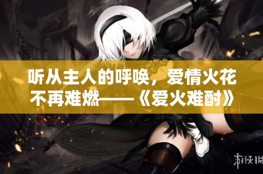 聽從主人的呼喚，愛情火花不再難燃——《愛火難酎》43話