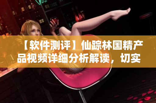 【軟件測評】仙蹤林國精產(chǎn)品視頻詳細(xì)分析解讀，切實(shí)提升軟件質(zhì)量！