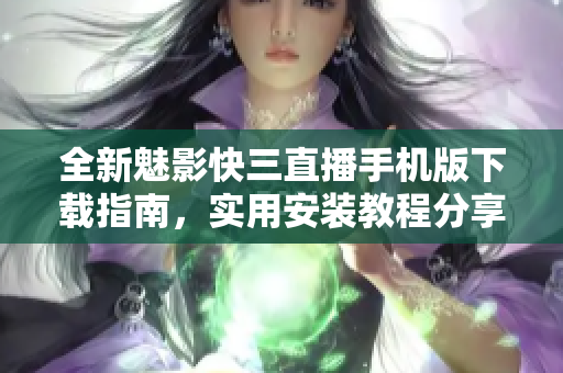 全新魅影快三直播手機版下載指南，實用安裝教程分享