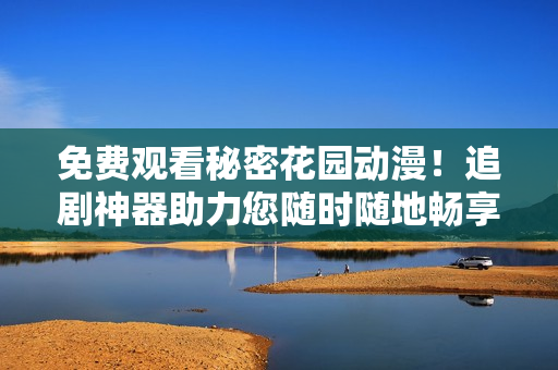 免費(fèi)觀看秘密花園動(dòng)漫！追劇神器助力您隨時(shí)隨地暢享最新動(dòng)漫熱映